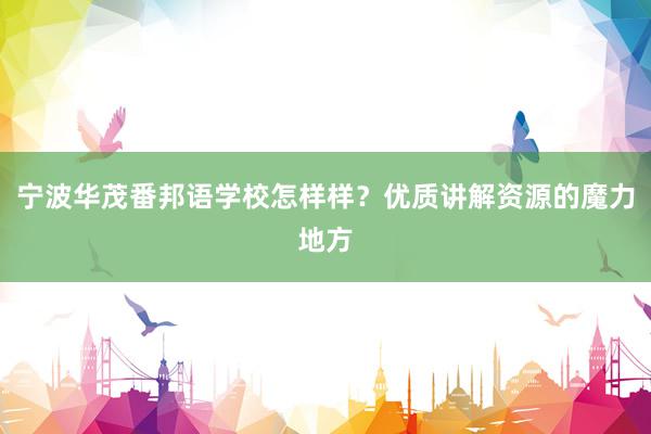 宁波华茂番邦语学校怎样样？优质讲解资源的魔力地方