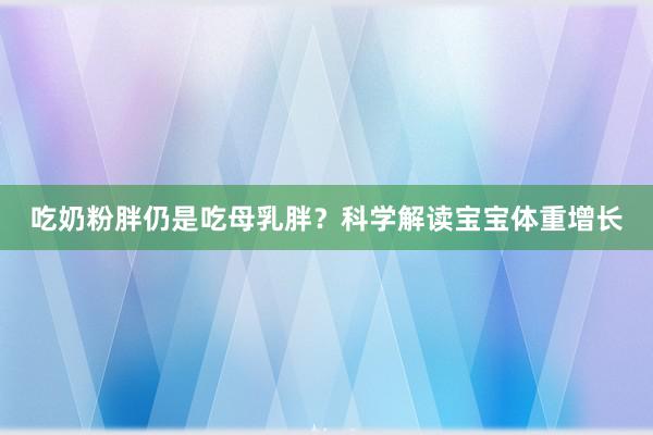 吃奶粉胖仍是吃母乳胖？科学解读宝宝体重增长