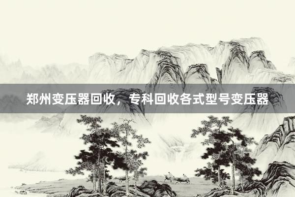 郑州变压器回收，专科回收各式型号变压器