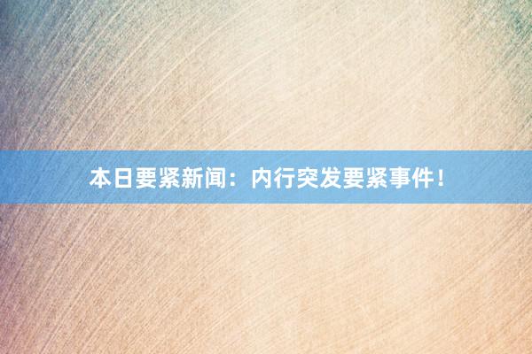 本日要紧新闻：内行突发要紧事件！