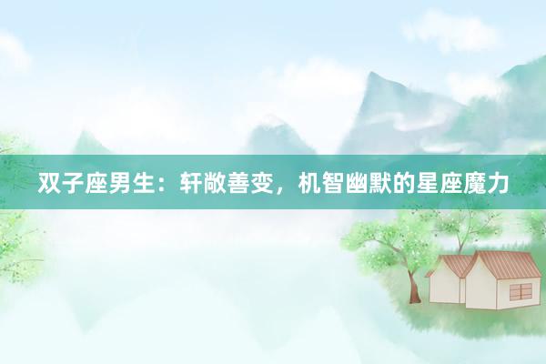 双子座男生：轩敞善变，机智幽默的星座魔力