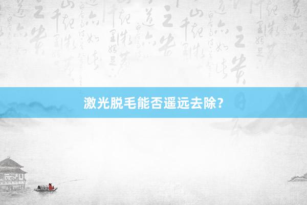 激光脱毛能否遥远去除？